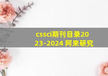 cssci期刊目录2023-2024 阿来研究